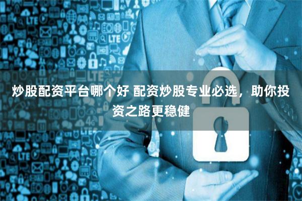 炒股配资平台哪个好 配资炒股专业必选，助你投资之路更稳健