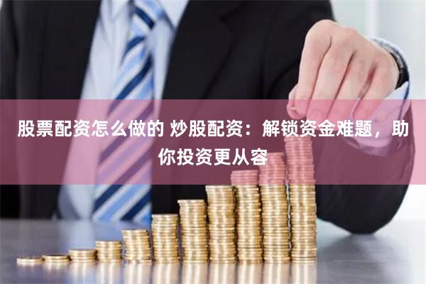 股票配资怎么做的 炒股配资：解锁资金难题，助你投资更从容