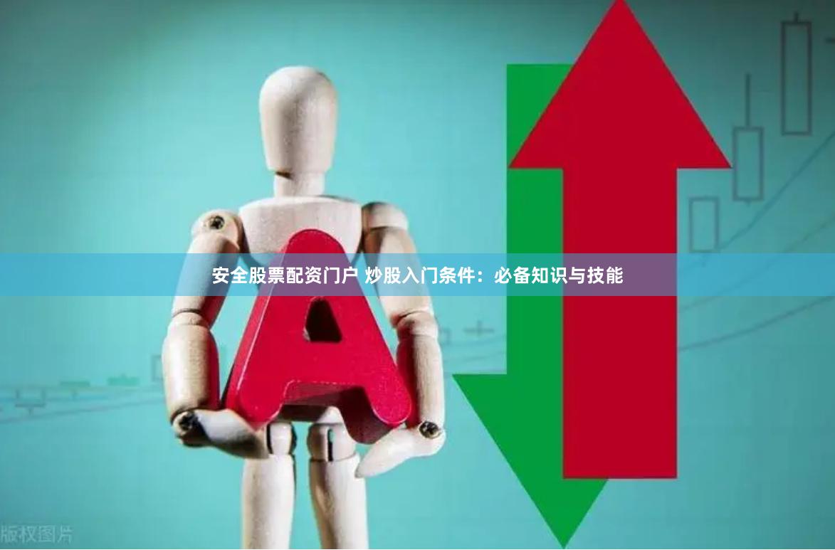 安全股票配资门户 炒股入门条件：必备知识与技能