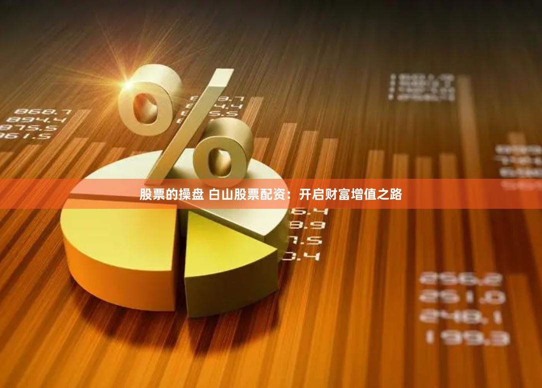股票的操盘 白山股票配资：开启财富增值之路