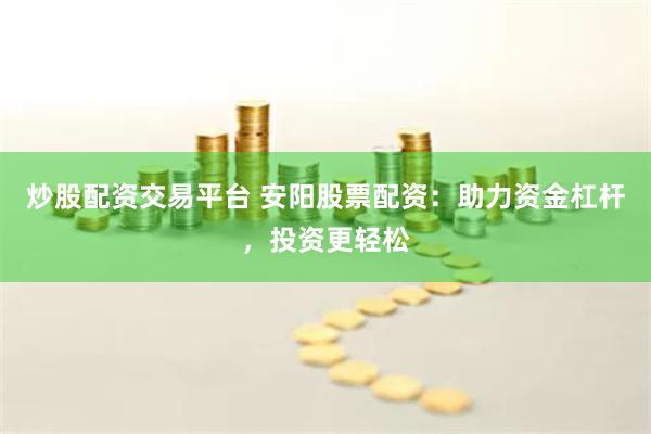 炒股配资交易平台 安阳股票配资：助力资金杠杆，投资更轻松