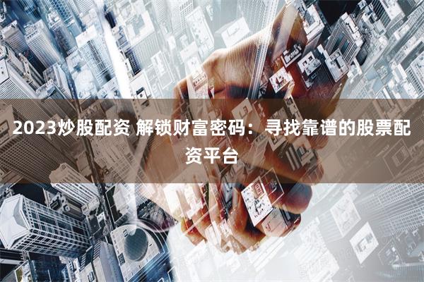 2023炒股配资 解锁财富密码：寻找靠谱的股票配资平台