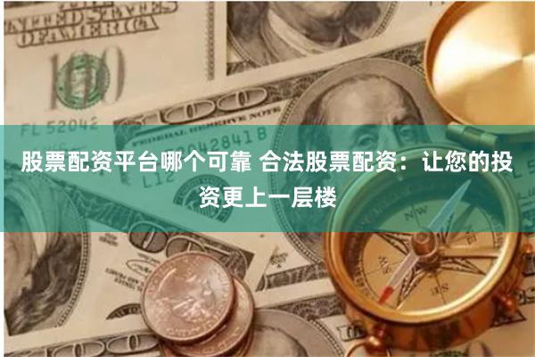 股票配资平台哪个可靠 合法股票配资：让您的投资更上一层楼