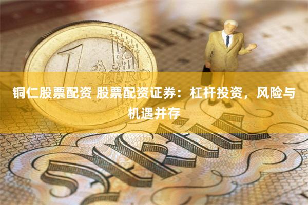 铜仁股票配资 股票配资证券：杠杆投资，风险与机遇并存