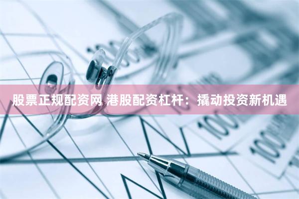 股票正规配资网 港股配资杠杆：撬动投资新机遇