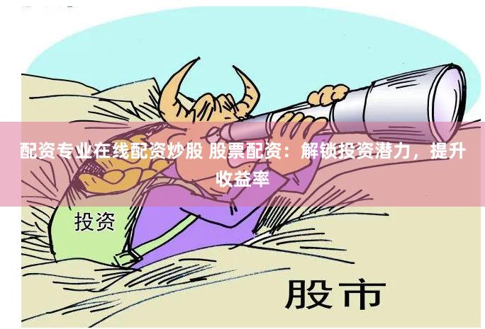 配资专业在线配资炒股 股票配资：解锁投资潜力，提升收益率