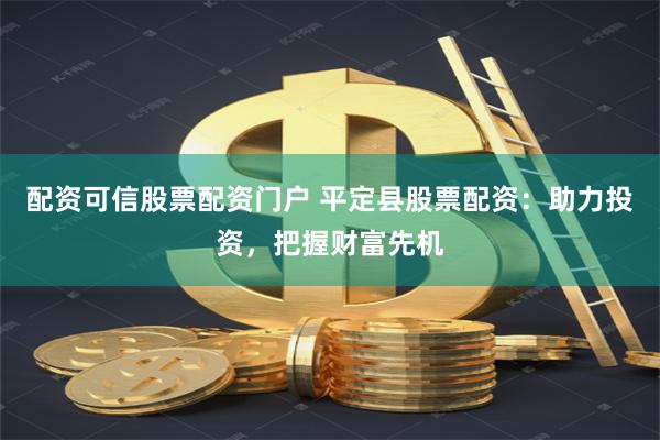 配资可信股票配资门户 平定县股票配资：助力投资，把握财富先机