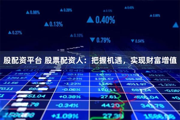 股配资平台 股票配资人：把握机遇，实现财富增值